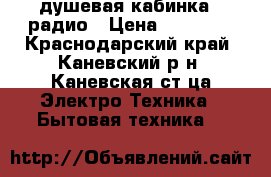 душевая кабинка c радио › Цена ­ 10 000 - Краснодарский край, Каневский р-н, Каневская ст-ца Электро-Техника » Бытовая техника   